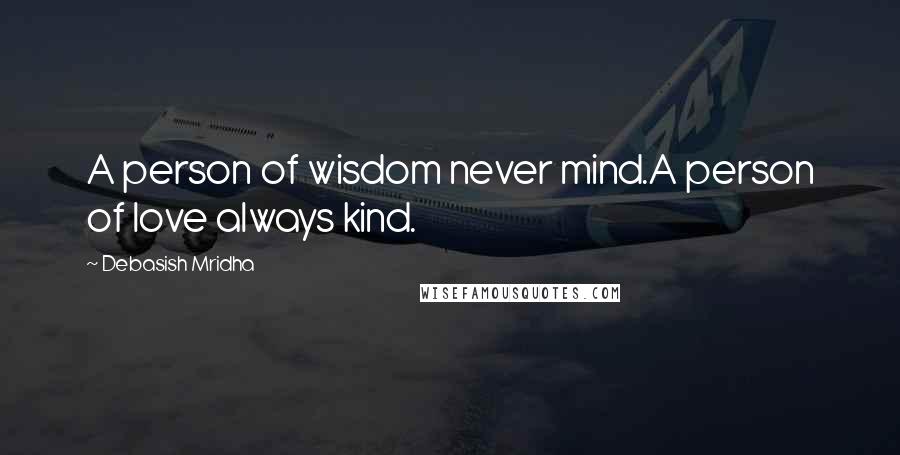 Debasish Mridha Quotes: A person of wisdom never mind.A person of love always kind.