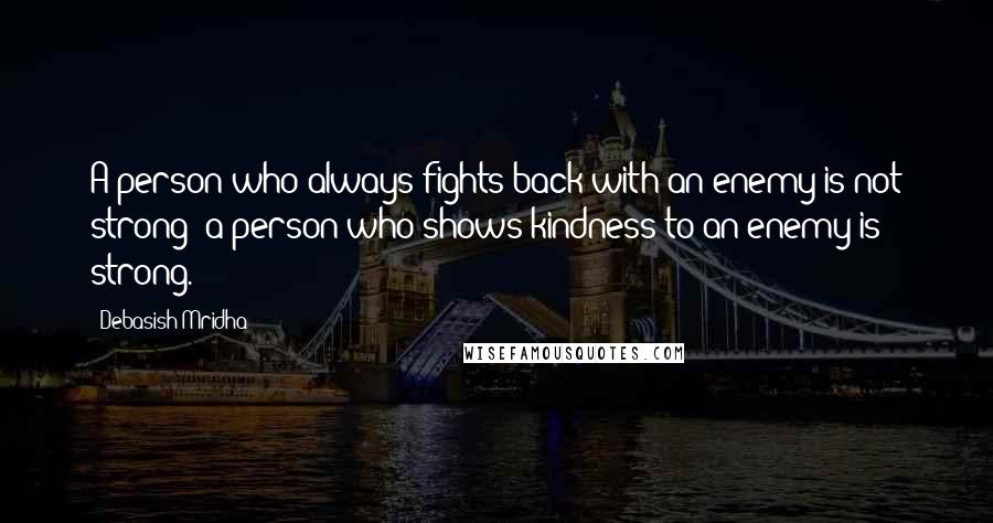 Debasish Mridha Quotes: A person who always fights back with an enemy is not strong; a person who shows kindness to an enemy is strong.