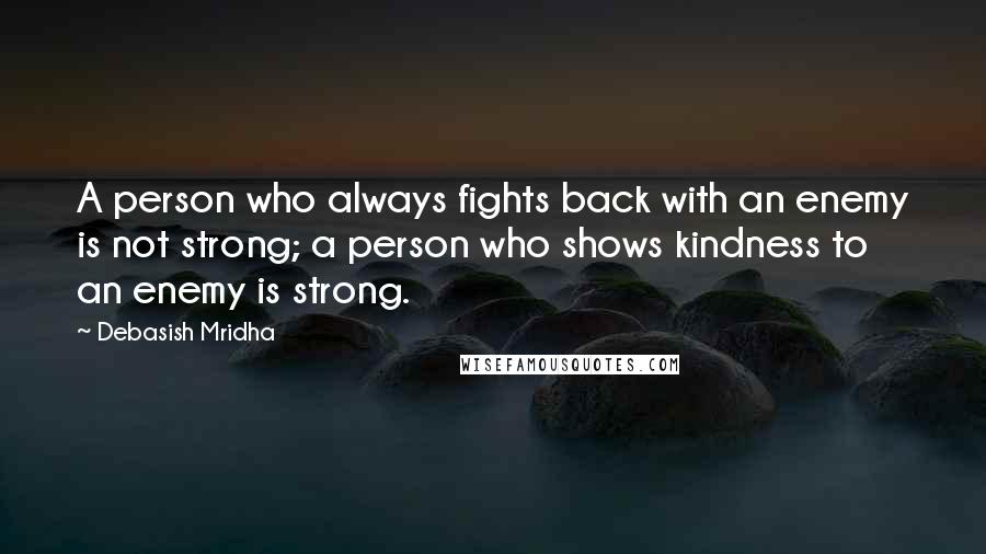 Debasish Mridha Quotes: A person who always fights back with an enemy is not strong; a person who shows kindness to an enemy is strong.