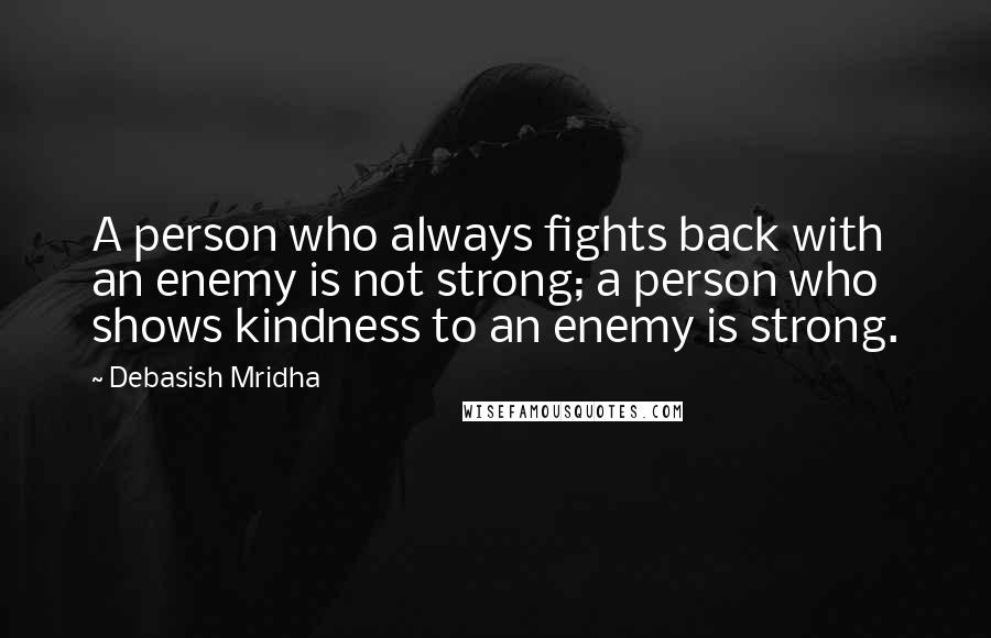 Debasish Mridha Quotes: A person who always fights back with an enemy is not strong; a person who shows kindness to an enemy is strong.