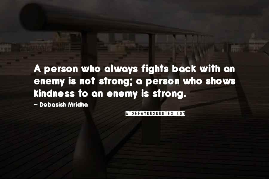 Debasish Mridha Quotes: A person who always fights back with an enemy is not strong; a person who shows kindness to an enemy is strong.