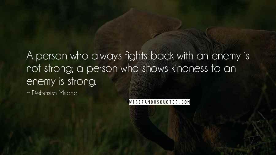 Debasish Mridha Quotes: A person who always fights back with an enemy is not strong; a person who shows kindness to an enemy is strong.