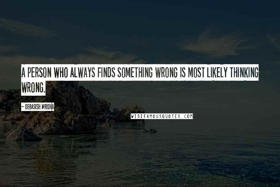 Debasish Mridha Quotes: A person who always finds something wrong is most likely thinking wrong.