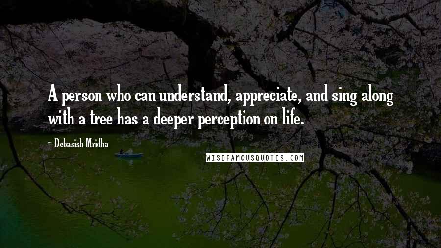 Debasish Mridha Quotes: A person who can understand, appreciate, and sing along with a tree has a deeper perception on life.