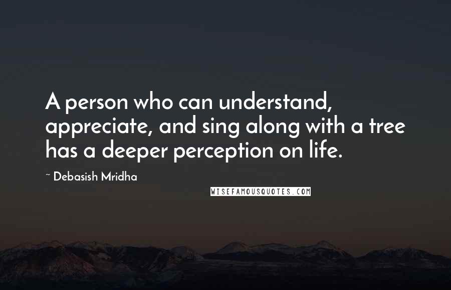 Debasish Mridha Quotes: A person who can understand, appreciate, and sing along with a tree has a deeper perception on life.