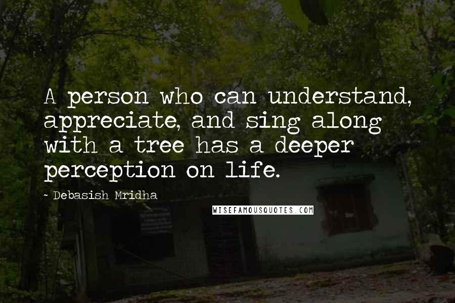 Debasish Mridha Quotes: A person who can understand, appreciate, and sing along with a tree has a deeper perception on life.