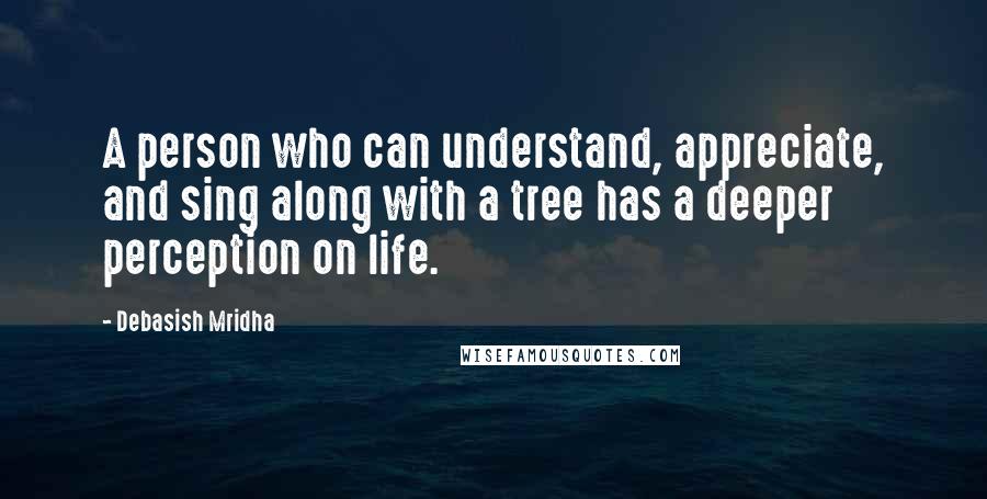 Debasish Mridha Quotes: A person who can understand, appreciate, and sing along with a tree has a deeper perception on life.