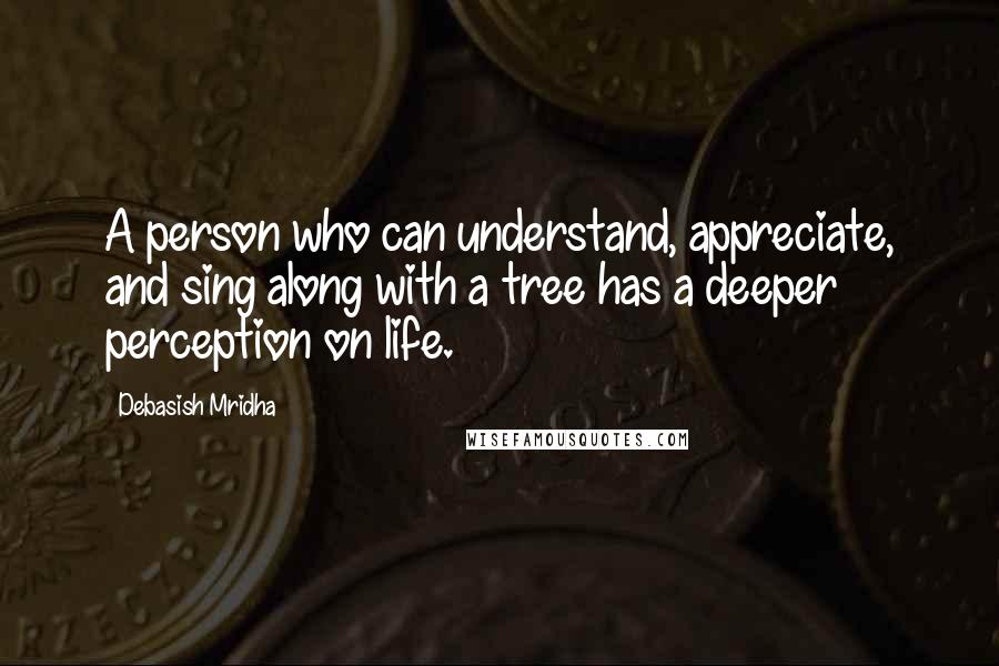 Debasish Mridha Quotes: A person who can understand, appreciate, and sing along with a tree has a deeper perception on life.