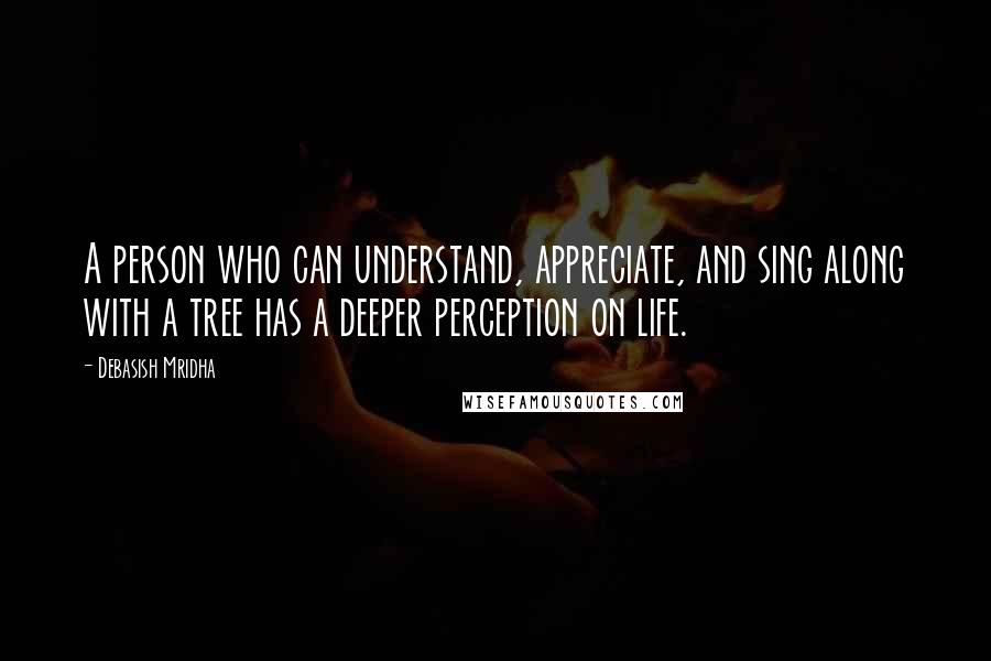 Debasish Mridha Quotes: A person who can understand, appreciate, and sing along with a tree has a deeper perception on life.