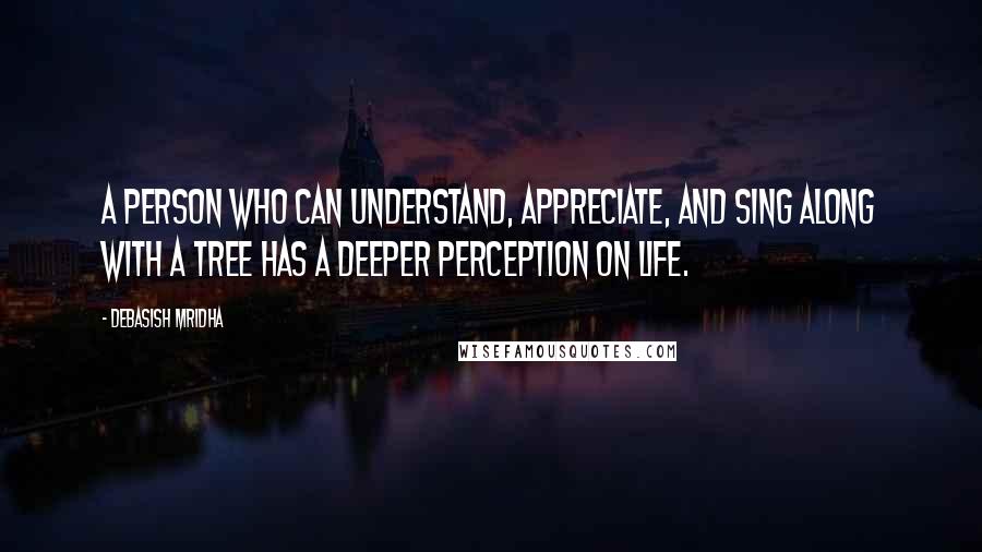 Debasish Mridha Quotes: A person who can understand, appreciate, and sing along with a tree has a deeper perception on life.