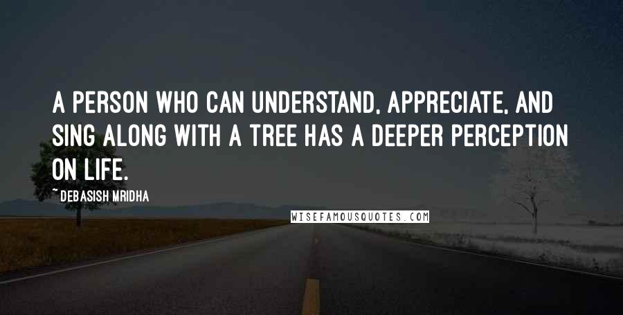 Debasish Mridha Quotes: A person who can understand, appreciate, and sing along with a tree has a deeper perception on life.