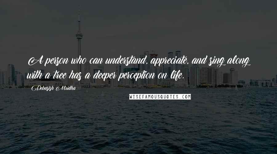 Debasish Mridha Quotes: A person who can understand, appreciate, and sing along with a tree has a deeper perception on life.