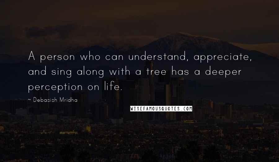 Debasish Mridha Quotes: A person who can understand, appreciate, and sing along with a tree has a deeper perception on life.