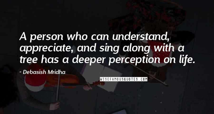 Debasish Mridha Quotes: A person who can understand, appreciate, and sing along with a tree has a deeper perception on life.