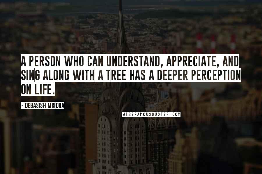 Debasish Mridha Quotes: A person who can understand, appreciate, and sing along with a tree has a deeper perception on life.