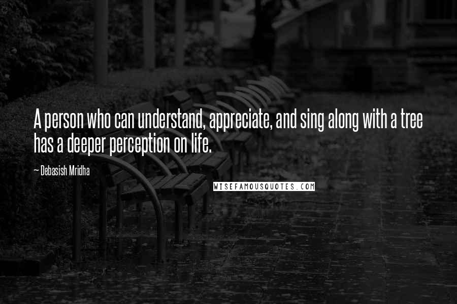 Debasish Mridha Quotes: A person who can understand, appreciate, and sing along with a tree has a deeper perception on life.