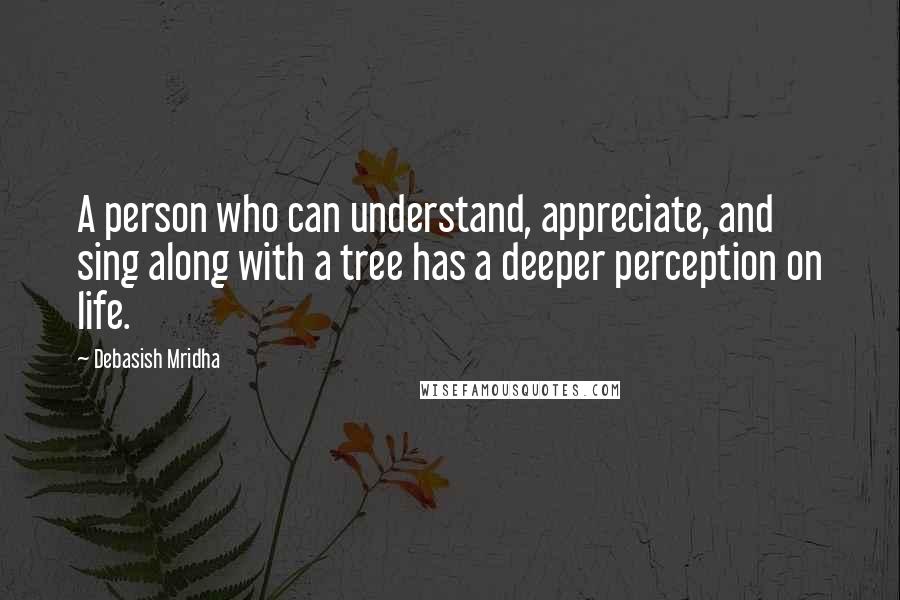 Debasish Mridha Quotes: A person who can understand, appreciate, and sing along with a tree has a deeper perception on life.