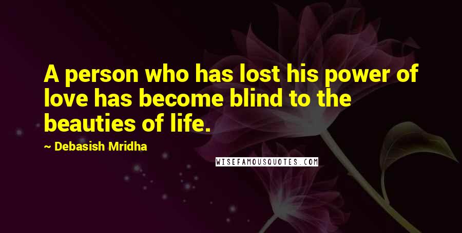 Debasish Mridha Quotes: A person who has lost his power of love has become blind to the beauties of life.