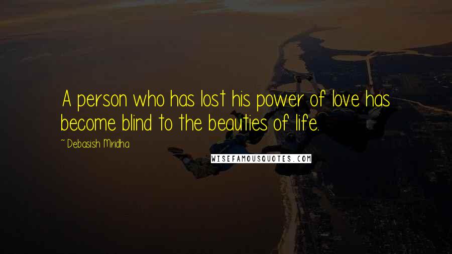 Debasish Mridha Quotes: A person who has lost his power of love has become blind to the beauties of life.