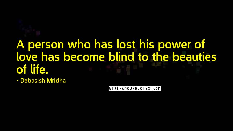 Debasish Mridha Quotes: A person who has lost his power of love has become blind to the beauties of life.