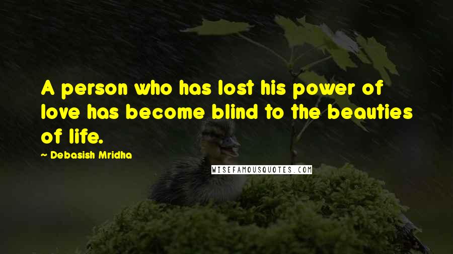 Debasish Mridha Quotes: A person who has lost his power of love has become blind to the beauties of life.