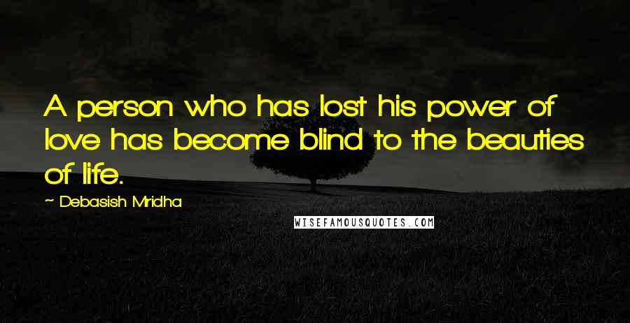 Debasish Mridha Quotes: A person who has lost his power of love has become blind to the beauties of life.