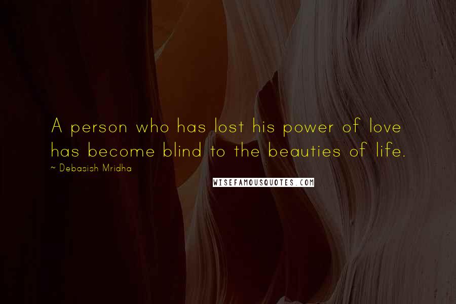 Debasish Mridha Quotes: A person who has lost his power of love has become blind to the beauties of life.