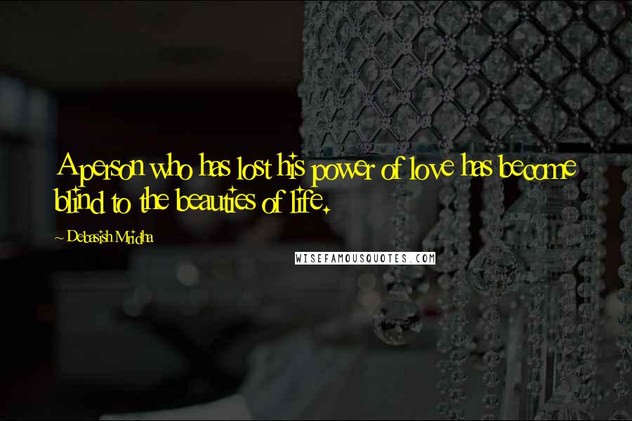 Debasish Mridha Quotes: A person who has lost his power of love has become blind to the beauties of life.