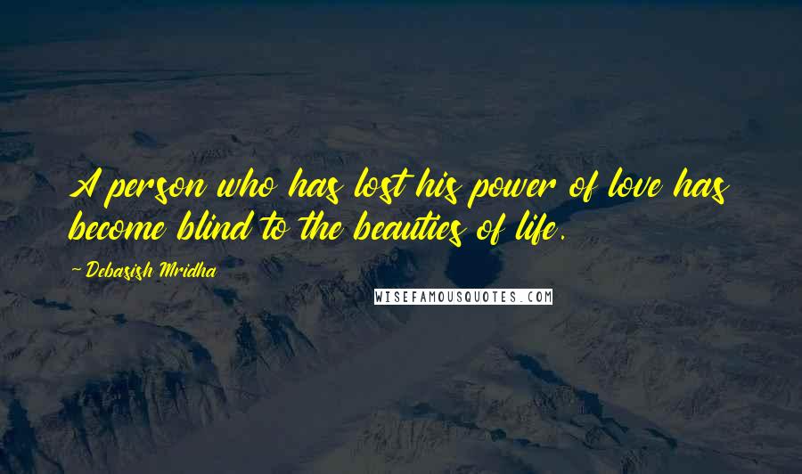 Debasish Mridha Quotes: A person who has lost his power of love has become blind to the beauties of life.