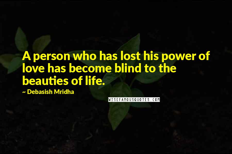 Debasish Mridha Quotes: A person who has lost his power of love has become blind to the beauties of life.