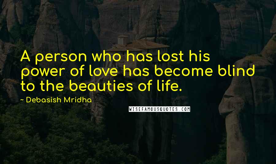 Debasish Mridha Quotes: A person who has lost his power of love has become blind to the beauties of life.