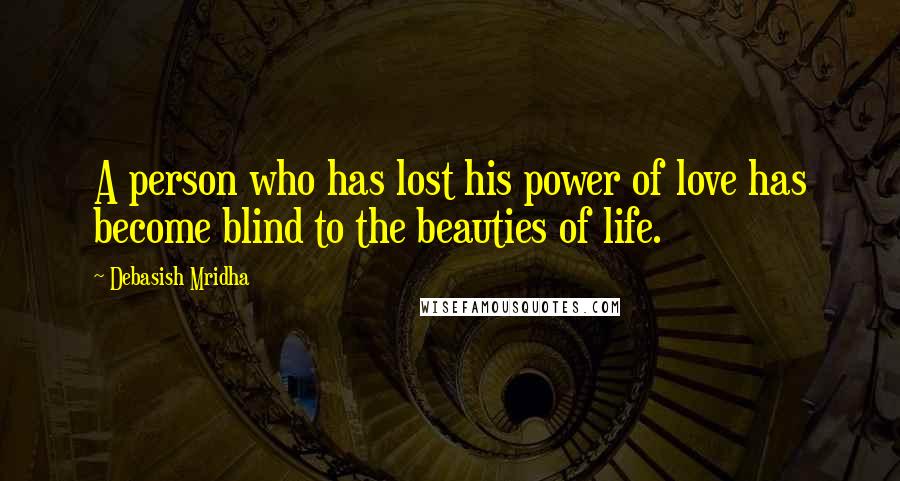 Debasish Mridha Quotes: A person who has lost his power of love has become blind to the beauties of life.