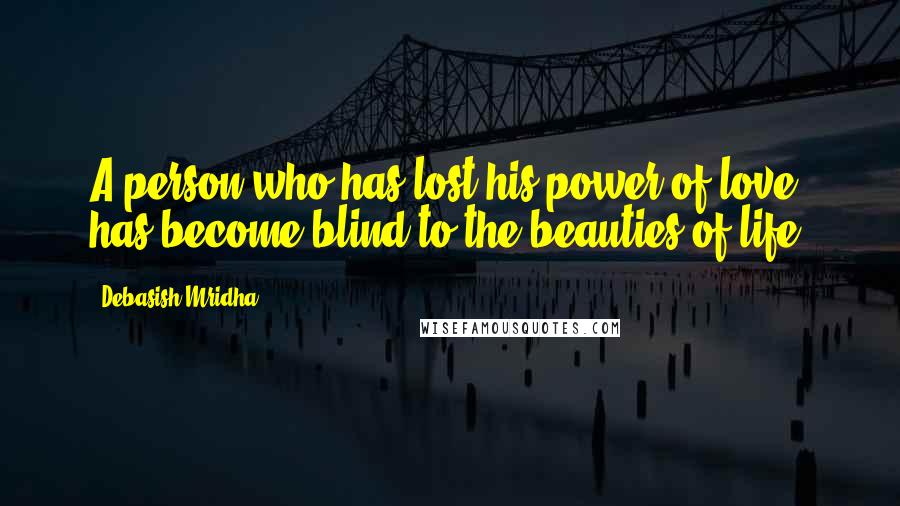 Debasish Mridha Quotes: A person who has lost his power of love has become blind to the beauties of life.