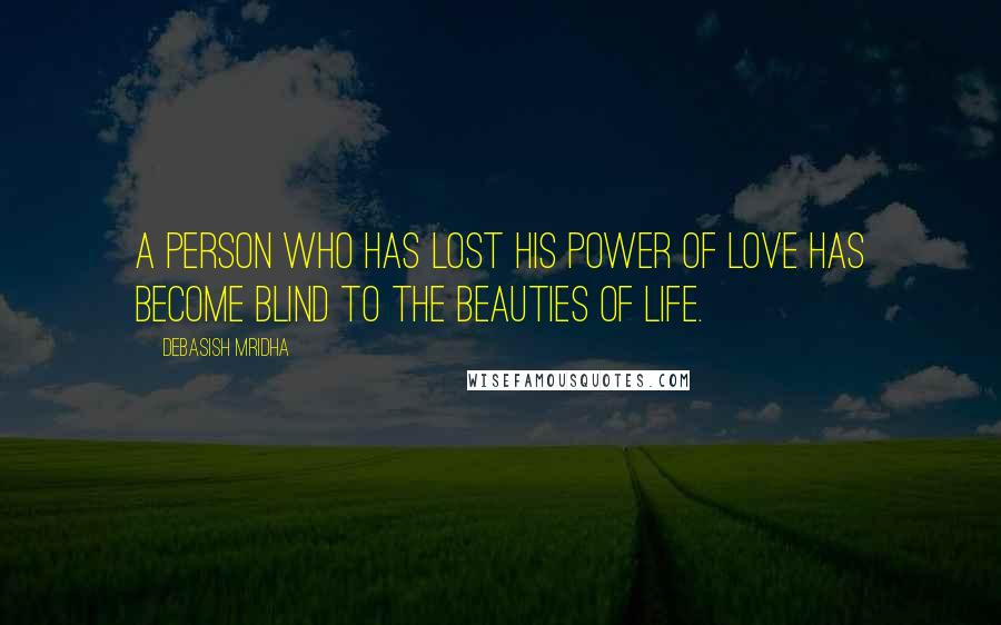 Debasish Mridha Quotes: A person who has lost his power of love has become blind to the beauties of life.