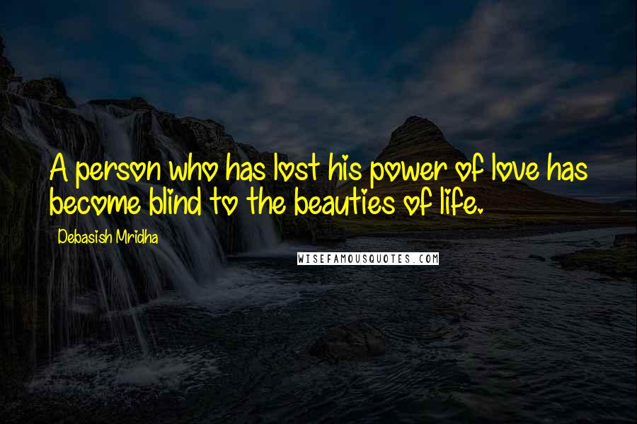 Debasish Mridha Quotes: A person who has lost his power of love has become blind to the beauties of life.