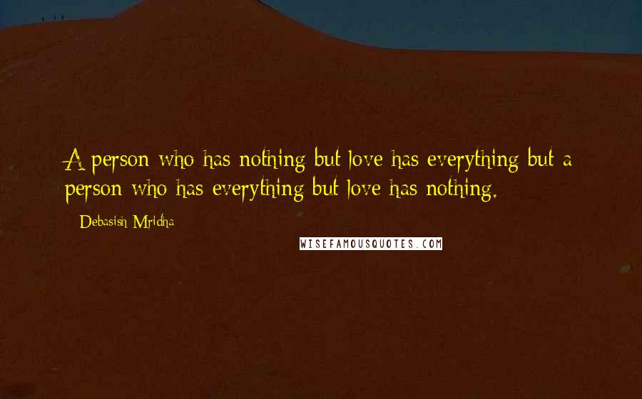 Debasish Mridha Quotes: A person who has nothing but love has everything but a person who has everything but love has nothing.
