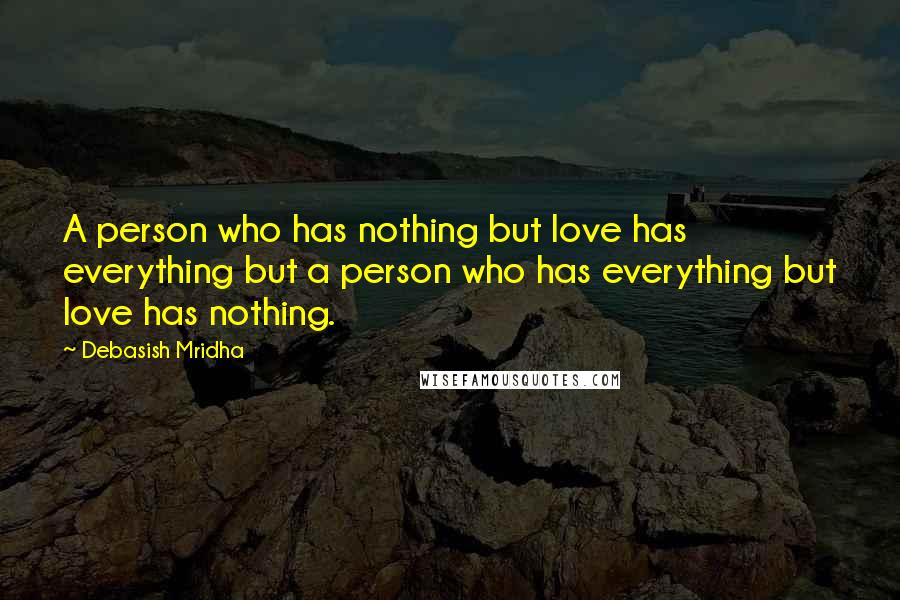Debasish Mridha Quotes: A person who has nothing but love has everything but a person who has everything but love has nothing.