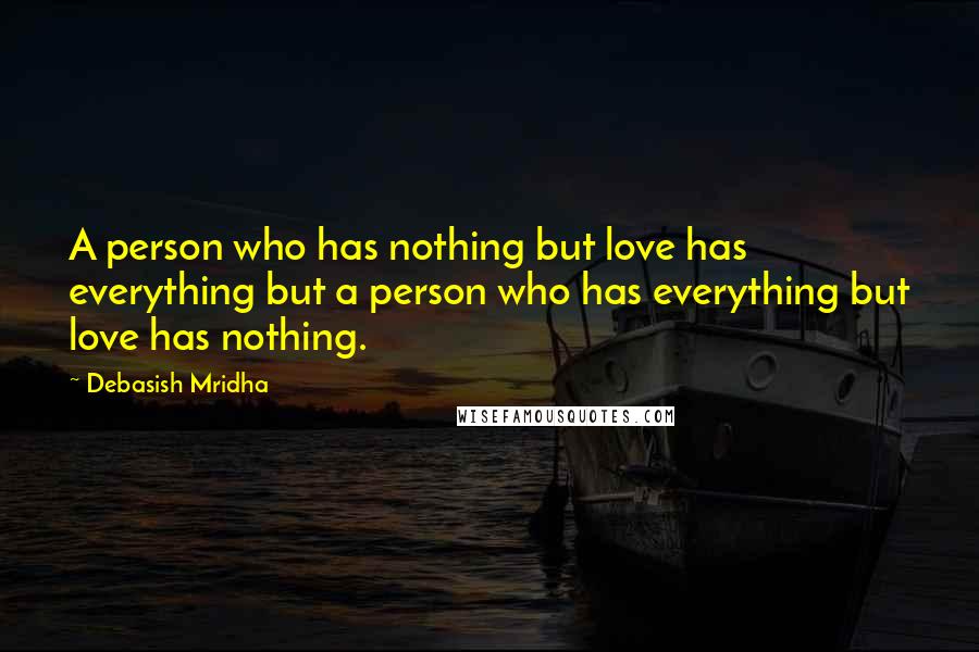 Debasish Mridha Quotes: A person who has nothing but love has everything but a person who has everything but love has nothing.