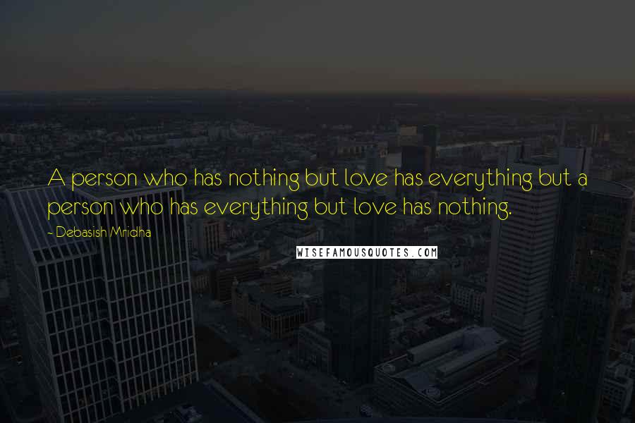 Debasish Mridha Quotes: A person who has nothing but love has everything but a person who has everything but love has nothing.