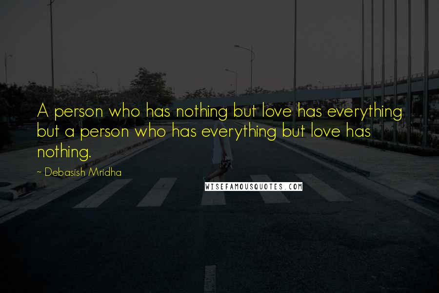 Debasish Mridha Quotes: A person who has nothing but love has everything but a person who has everything but love has nothing.