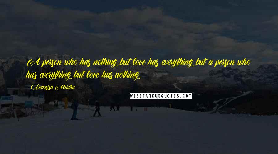 Debasish Mridha Quotes: A person who has nothing but love has everything but a person who has everything but love has nothing.