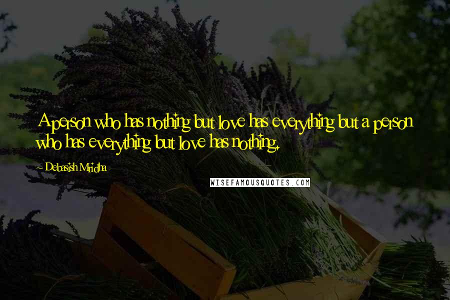 Debasish Mridha Quotes: A person who has nothing but love has everything but a person who has everything but love has nothing.