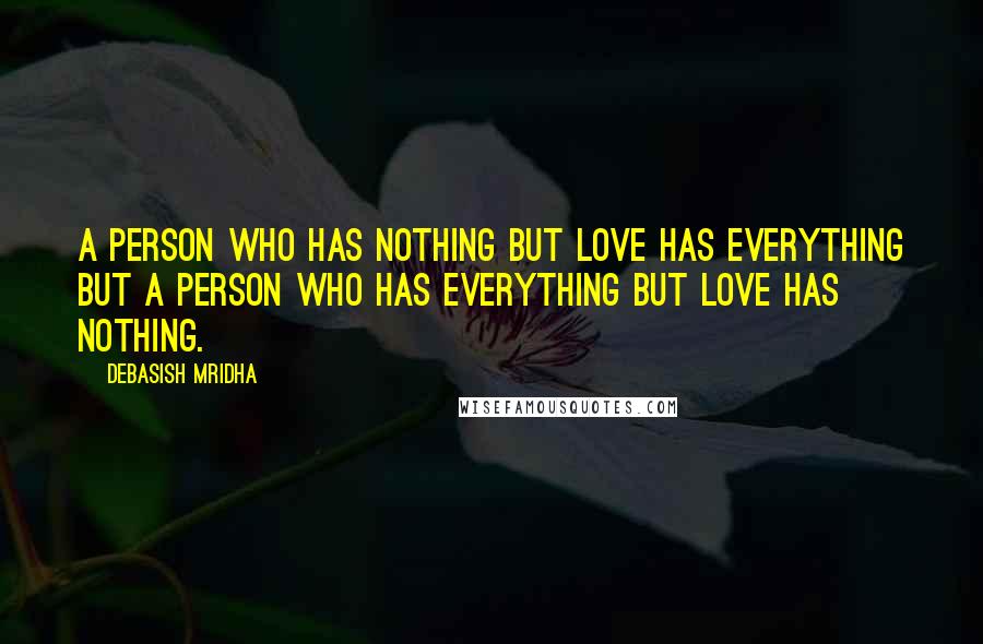 Debasish Mridha Quotes: A person who has nothing but love has everything but a person who has everything but love has nothing.