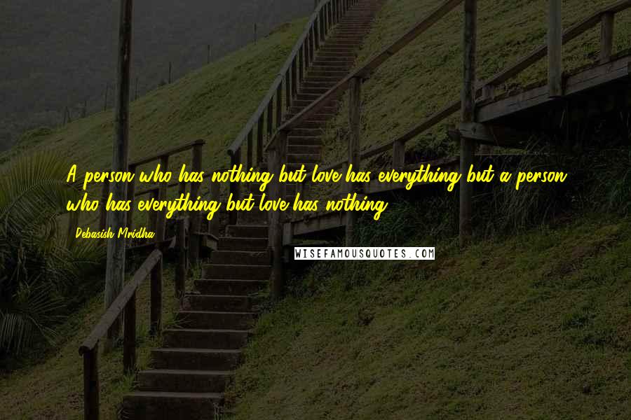 Debasish Mridha Quotes: A person who has nothing but love has everything but a person who has everything but love has nothing.