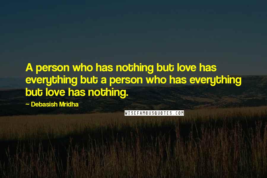 Debasish Mridha Quotes: A person who has nothing but love has everything but a person who has everything but love has nothing.
