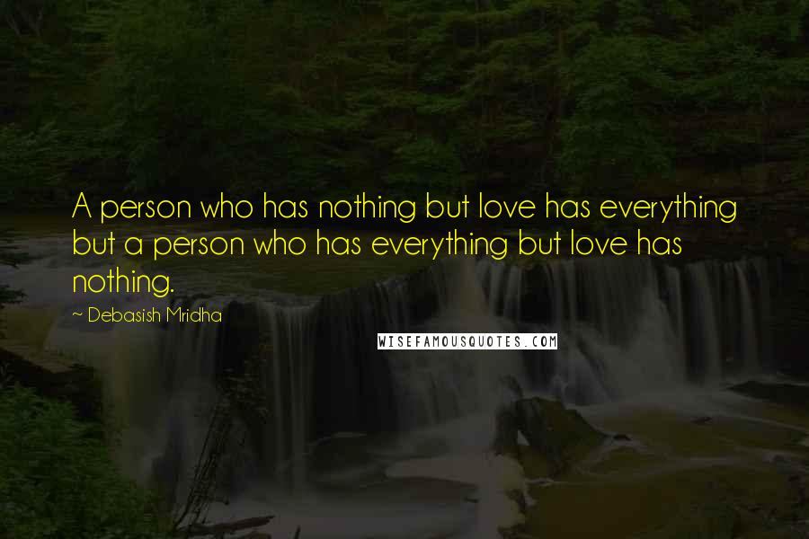 Debasish Mridha Quotes: A person who has nothing but love has everything but a person who has everything but love has nothing.