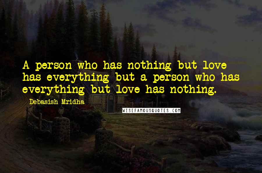 Debasish Mridha Quotes: A person who has nothing but love has everything but a person who has everything but love has nothing.