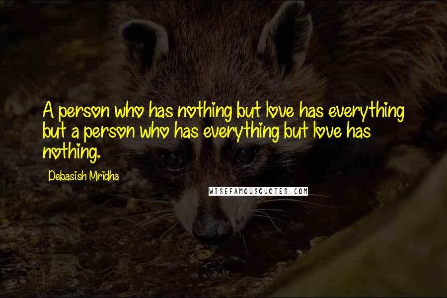 Debasish Mridha Quotes: A person who has nothing but love has everything but a person who has everything but love has nothing.