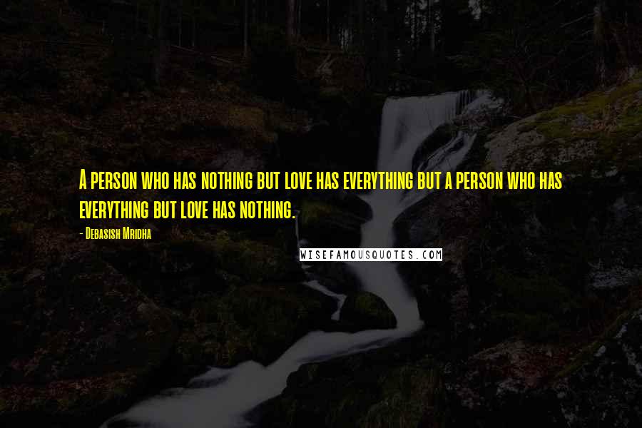 Debasish Mridha Quotes: A person who has nothing but love has everything but a person who has everything but love has nothing.