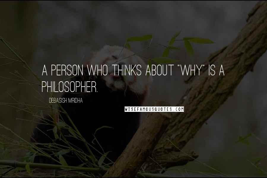 Debasish Mridha Quotes: A person who thinks about "why" is a philosopher.